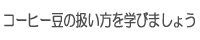 コーヒー豆の扱い方を学びましょう
